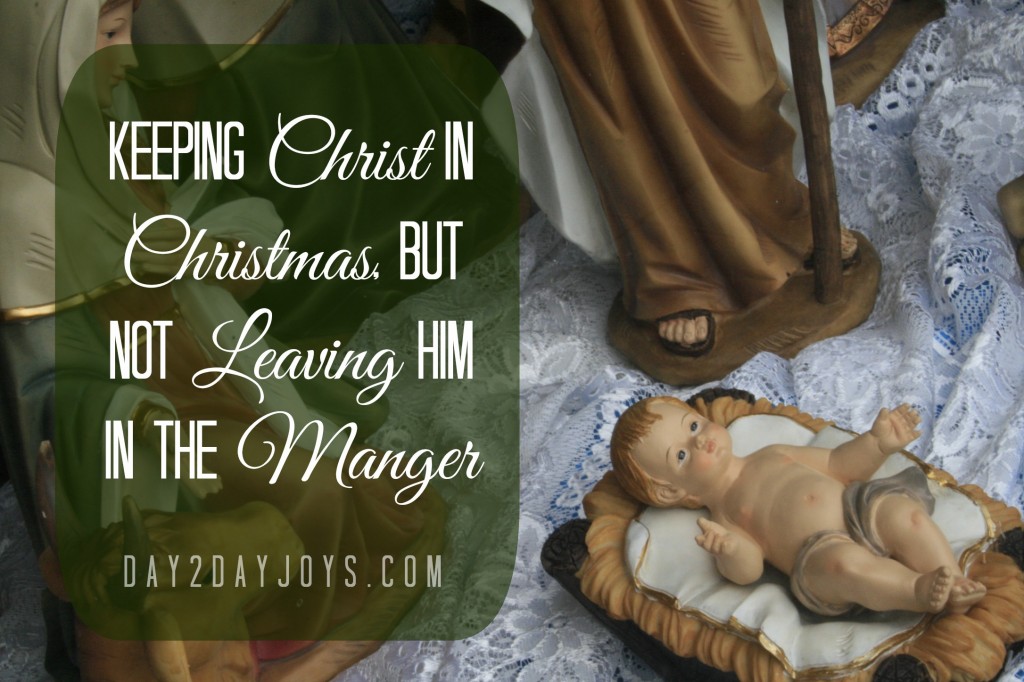 Keeping Christ in Christmas but Not Leaving Him in the Manger, @ day2dayjoys.com